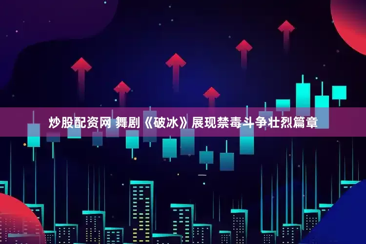 炒股配资网 舞剧《破冰》展现禁毒斗争壮烈篇章