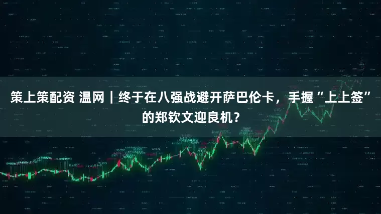 策上策配资 温网｜终于在八强战避开萨巴伦卡，手握“上上签”的郑钦文迎良机？