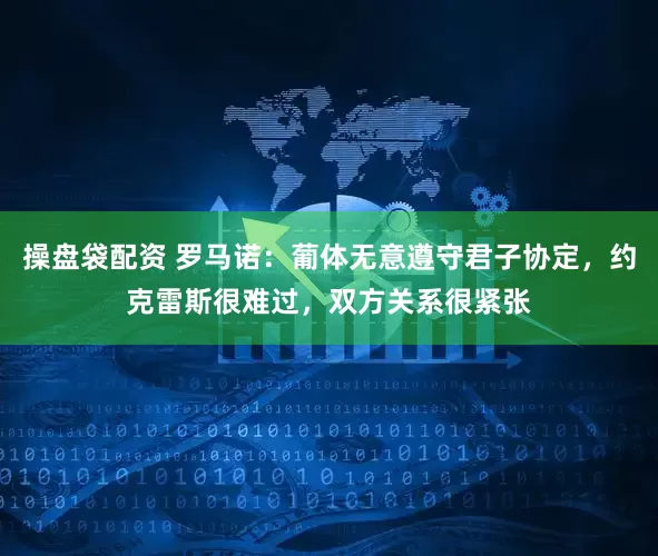 操盘袋配资 罗马诺：葡体无意遵守君子协定，约克雷斯很难过，双方关系很紧张