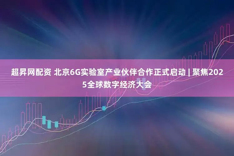 超昇网配资 北京6G实验室产业伙伴合作正式启动 | 聚焦2025全球数字经济大会