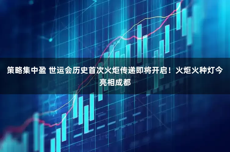 策略集中盈 世运会历史首次火炬传递即将开启！火炬火种灯今亮相成都