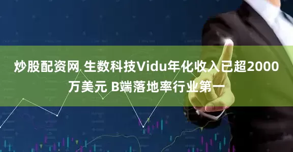 炒股配资网 生数科技Vidu年化收入已超2000万美元 B端落地率行业第一