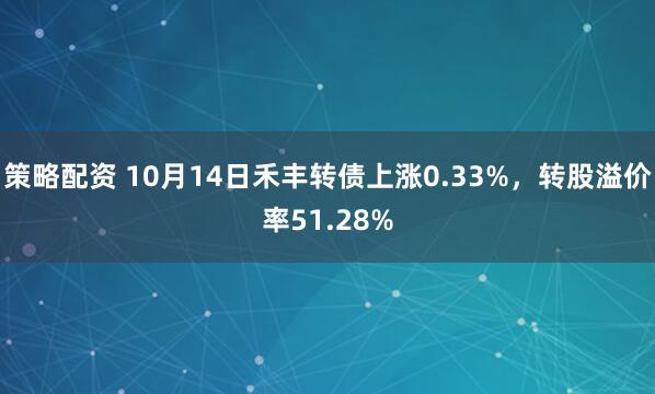 策略配资 10月14日禾丰转债上涨0.33%，转股溢价率51.28%