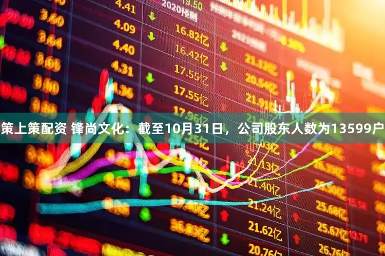 策上策配资 锋尚文化：截至10月31日，公司股东人数为13599户