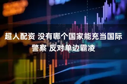 超人配资 没有哪个国家能充当国际警察 反对单边霸凌