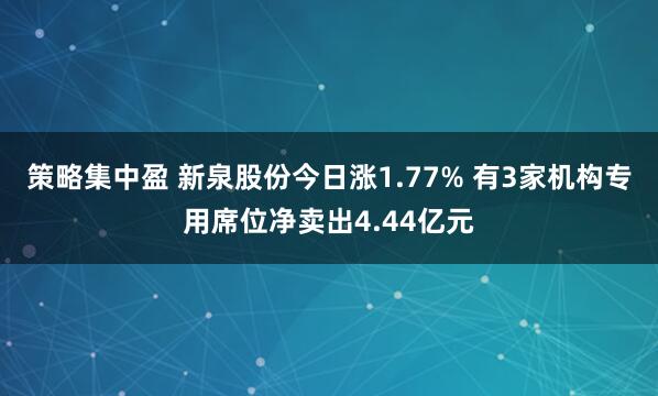策略集中盈 新泉股份今日涨1.77% 有3家机构专用席位净卖出4.44亿元
