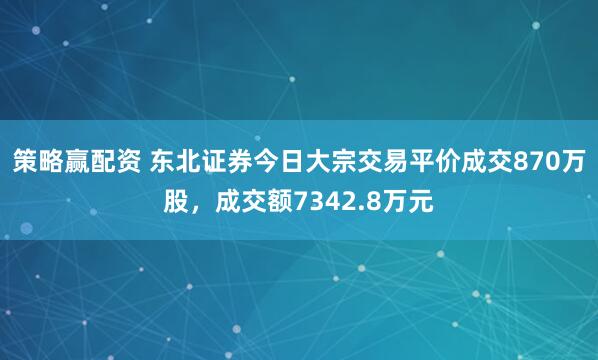 策略赢配资 东北证券今日大宗交易平价成交870万股，成交额7342.8万元
