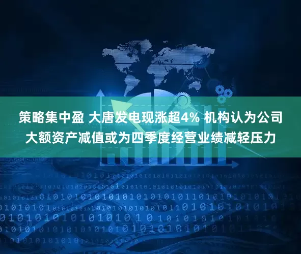 策略集中盈 大唐发电现涨超4% 机构认为公司大额资产减值或为四季度经营业绩减轻压力