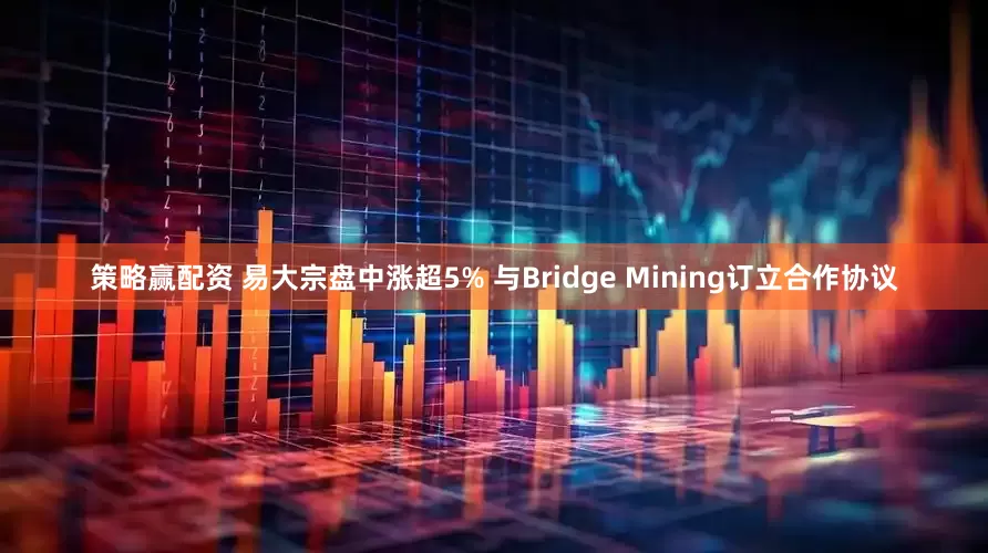 策略赢配资 易大宗盘中涨超5% 与Bridge Mining订立合作协议