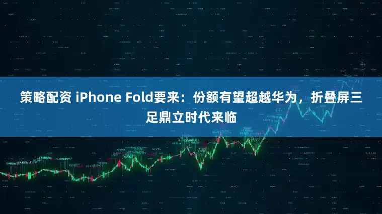 策略配资 iPhone Fold要来：份额有望超越华为，折叠屏三足鼎立时代来临