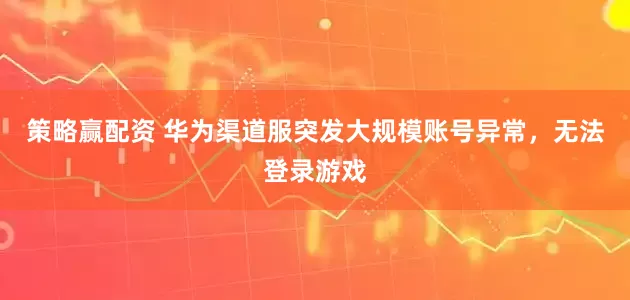 策略赢配资 华为渠道服突发大规模账号异常，无法登录游戏